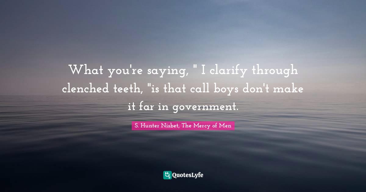What you're saying, " I clarify through clenched teeth, "is that call boys don't make it far in government.