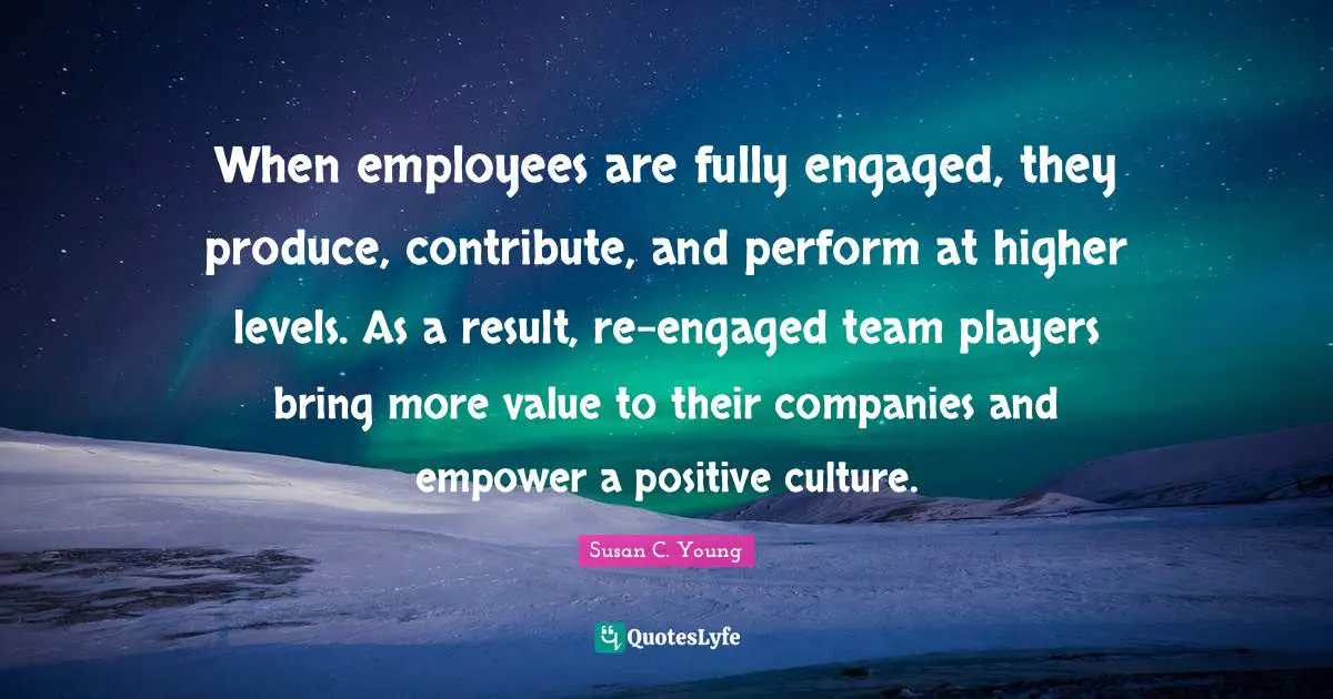 Thrive In Times Of Change Quotes: "When employees are fully engaged, they produce, contribute, and perform at higher levels. As a result, re-engaged team players bring more value to their companies and empower a positive culture."