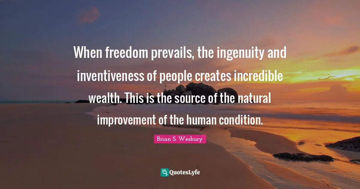 When freedom prevails, the ingenuity and inventiveness of people creates incredible wealth. This is the source of the natural improvement of the human condition.