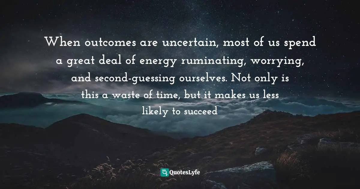 When outcomes are uncertain, most of us spend a great deal of energy ruminating, worrying, and second-guessing ourselves. Not only is this a waste of time, but it makes us less likely to succeed