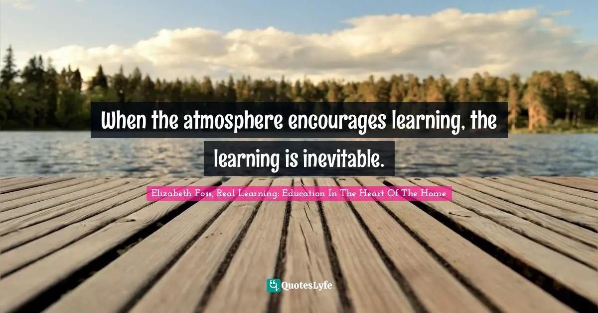 When the atmosphere encourages learning, the learning is inevitable.