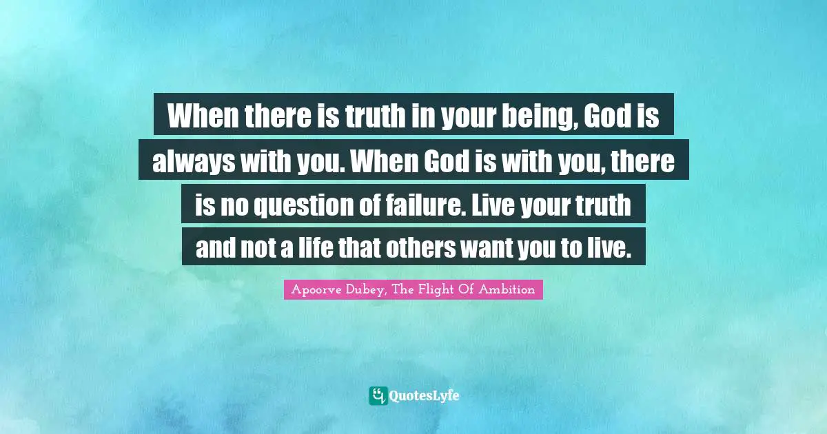 When there is truth in your being, God is always with you. When God is with you, there is no question of failure. Live your truth and not a life that others want you to live.