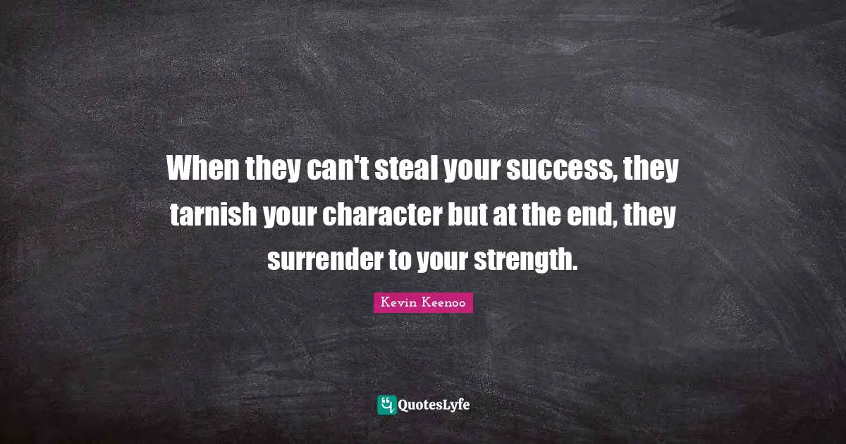 When they can't steal your success, they tarnish your character but at the end, they surrender to your strength.