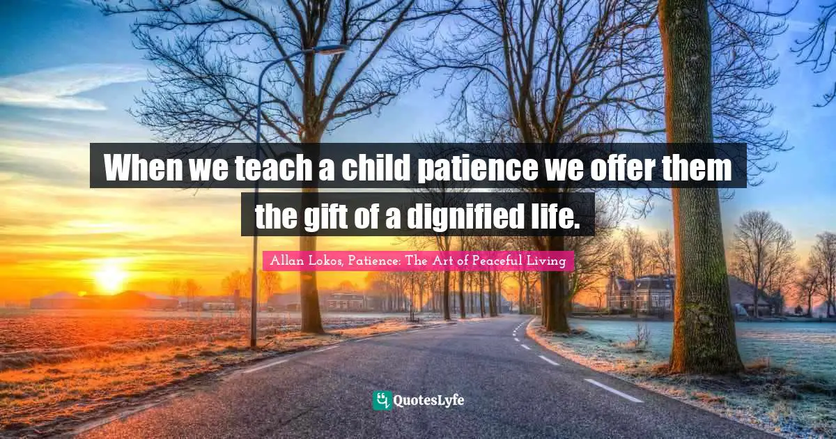 When we teach a child patience we offer them the gift of a dignified life.