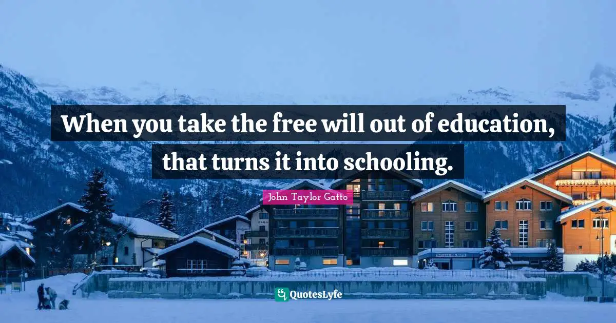 John Taylor Gatto Quotes: "When you take the free will out of education, that turns it into schooling."