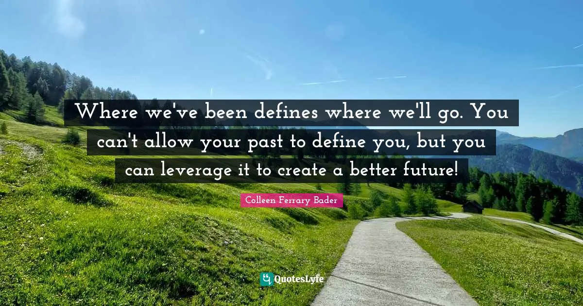 Where we've been defines where we'll go. You can't allow your past to define you, but you can leverage it to create a better future!
