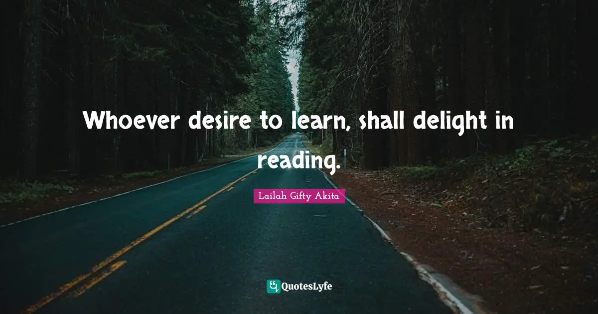 Whoever desire to learn, shall delight in reading.