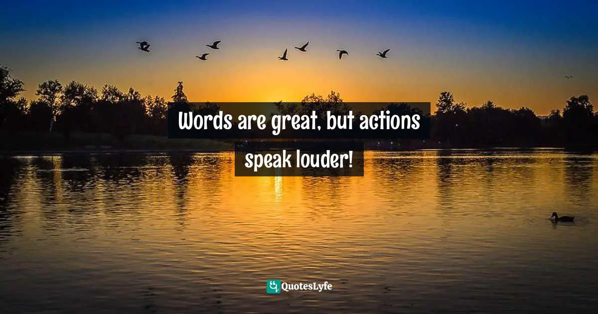 Words are great, but actions speak louder!