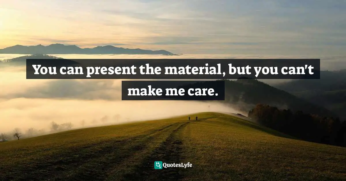 You can present the material, but you can't make me care.