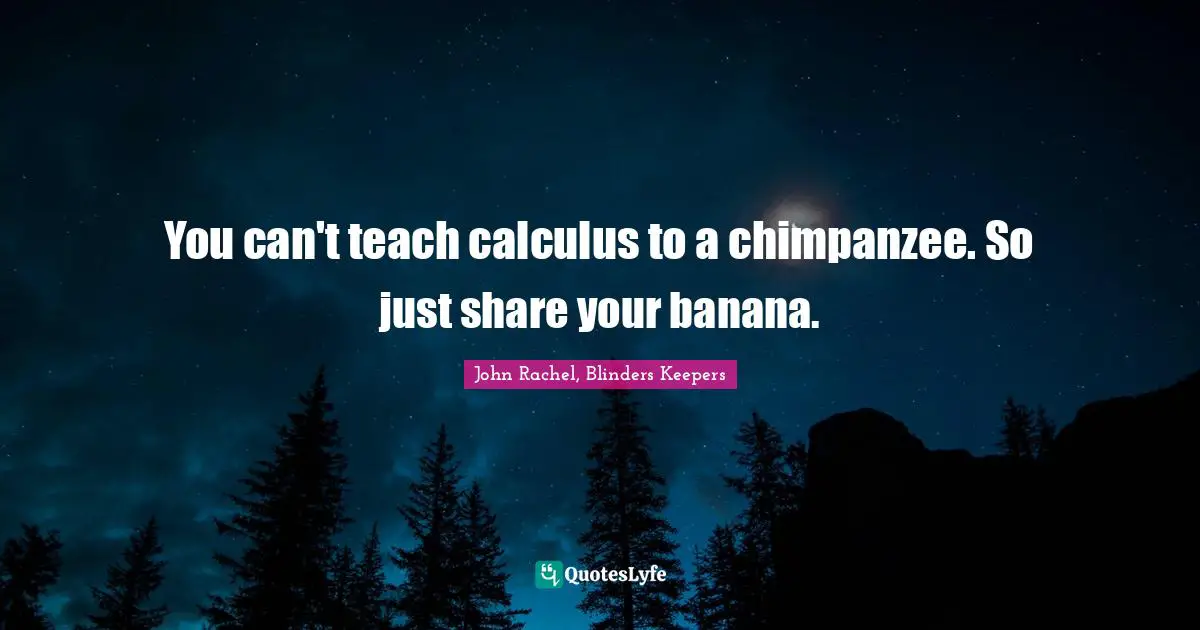 You can't teach calculus to a chimpanzee. So just share your banana.