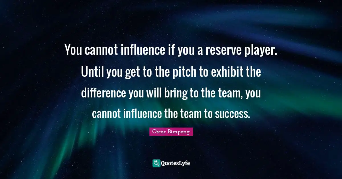 You cannot influence if you a reserve player. Until you get to the pitch to exhibit the difference you will bring to the team, you cannot influence the team to success.