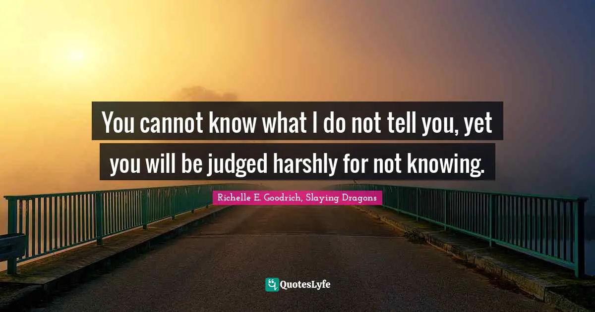 Richelle E. Goodrich, Slaying Dragons Quotes: You cannot know what I do not tell you, yet you will be judged harshly for not knowing.