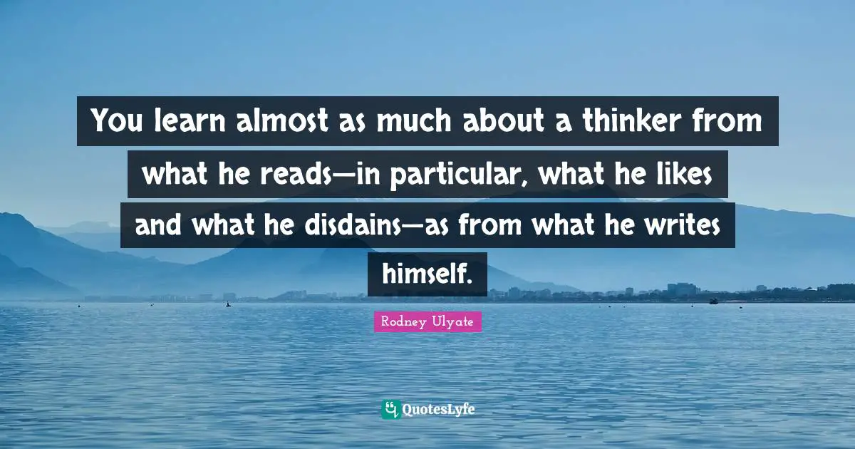 You learn almost as much about a thinker from what he reads—in particular, what he likes and what he disdains—as from what he writes himself.