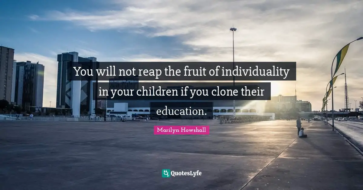 You will not reap the fruit of individuality in your children if you clone their education.