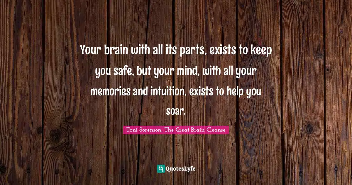 Toni Sorenson, The Great Brain Cleanse Quotes: "Your brain with all its parts, exists to keep you safe, but your mind, with all your memories and intuition, exists to help you soar."