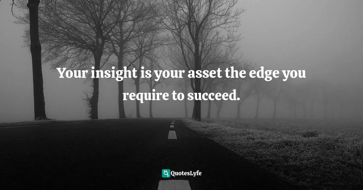 Your insight is your asset the edge you require to succeed.