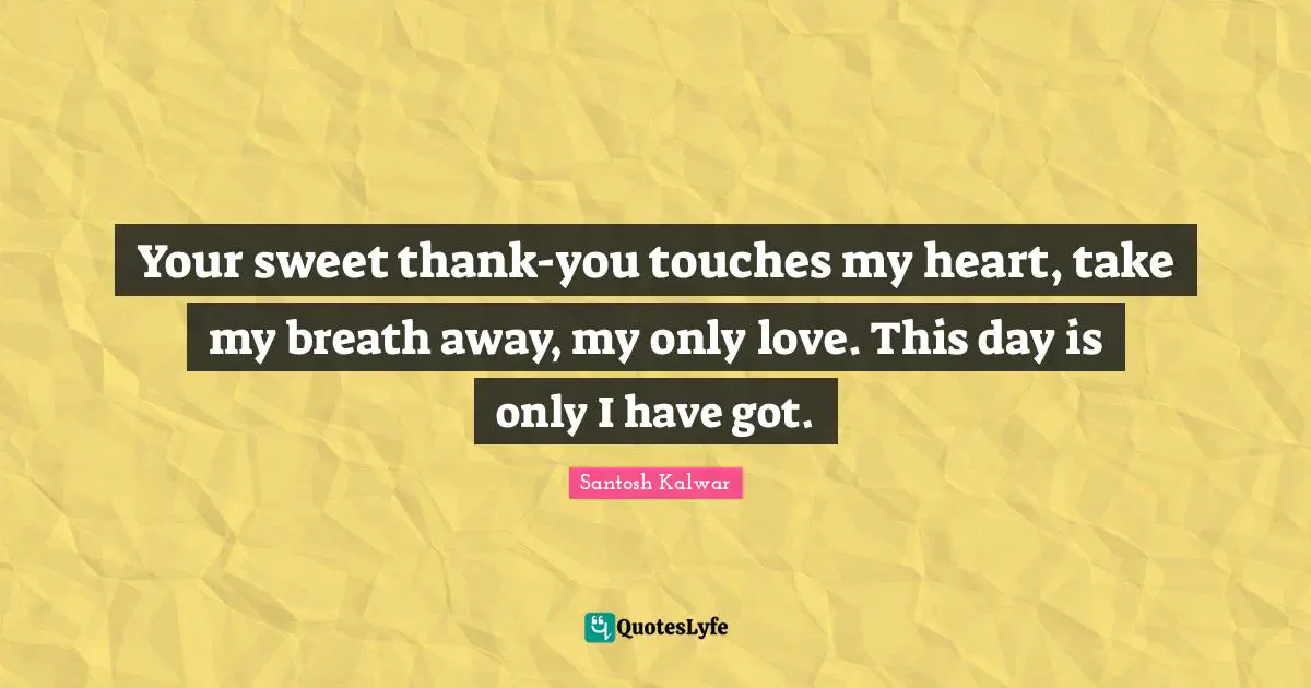 Your sweet thank-you touches my heart, take my breath away, my only love. This day is only I have got.