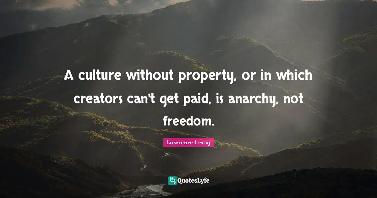 A culture without property, or in which creators can't get paid, is anarchy, not freedom.
