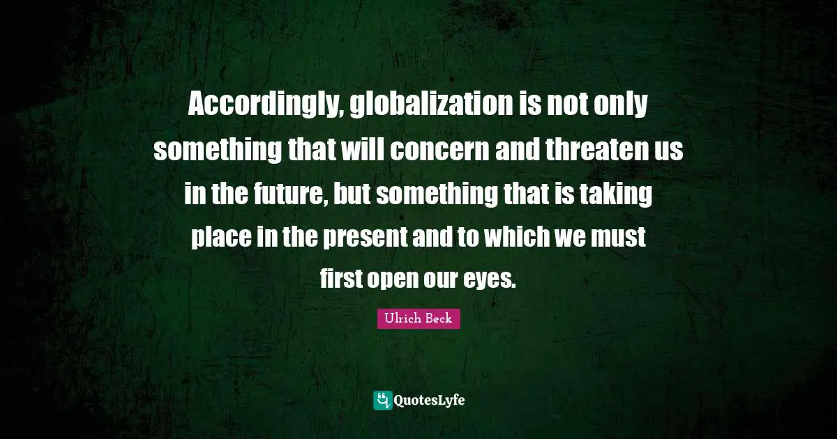 Accordingly, globalization is not only something that will concern and threaten us in the future, but something that is taking place in the present and to which we must first open our eyes.