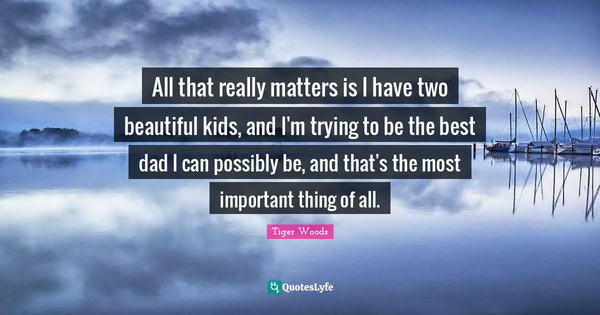 All that really matters is I have two beautiful kids, and I'm trying to be the best dad I can possibly be, and that's the most important thing of all.