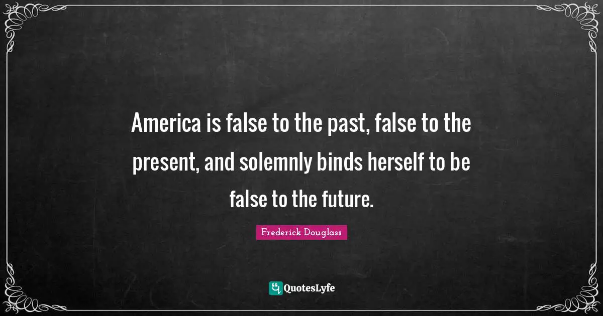 America is false to the past, false to the present, and solemnly binds herself to be false to the future.