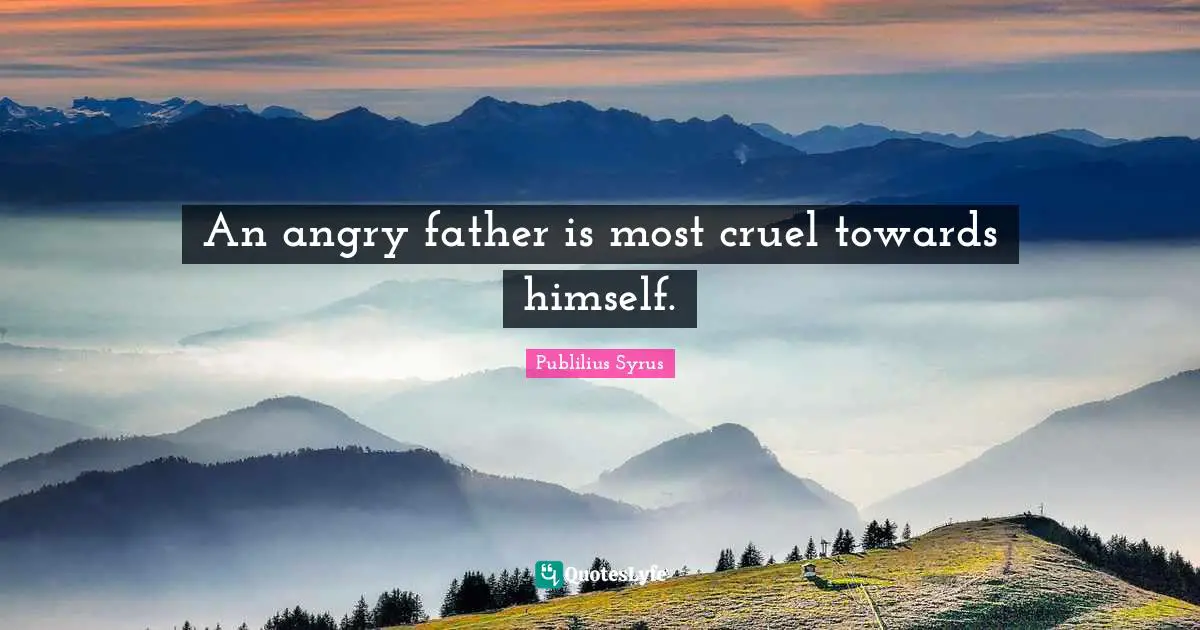 An angry father is most cruel towards himself.