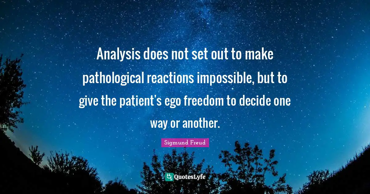 Analysis does not set out to make pathological reactions impossible, but to give the patient's ego freedom to decide one way or another.