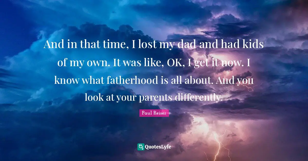 Paul Reiser Quotes: And in that time, I lost my dad and had kids of my own. It was like, OK, I get it now. I know what fatherhood is all about. And you look at your parents differently.