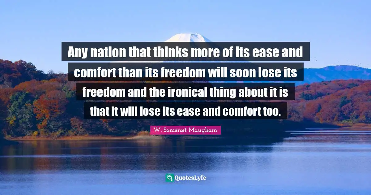 Any nation that thinks more of its ease and comfort than its freedom will soon lose its freedom and the ironical thing about it is that it will lose its ease and comfort too.