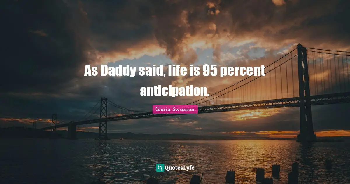 As Daddy said, life is 95 percent anticipation.