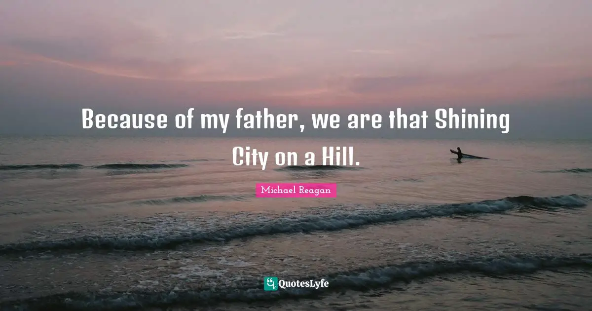 Because of my father, we are that Shining City on a Hill.