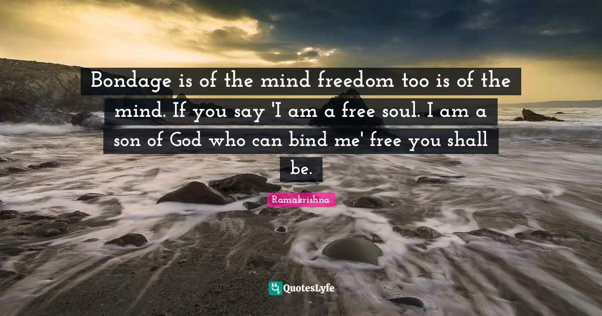 Bondage is of the mind freedom too is of the mind. If you say 'I am a free soul. I am a son of God who can bind me' free you shall be.