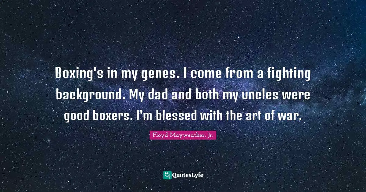 Boxing's in my genes. I come from a fighting background. My dad and both my uncles were good boxers. I'm blessed with the art of war.