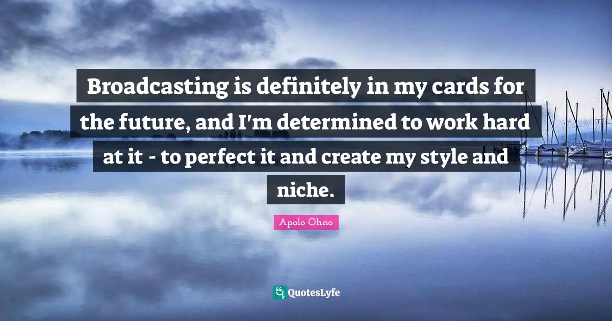 Apolo Ohno Quotes: "Broadcasting is definitely in my cards for the future, and I'm determined to work hard at it - to perfect it and create my style and niche."