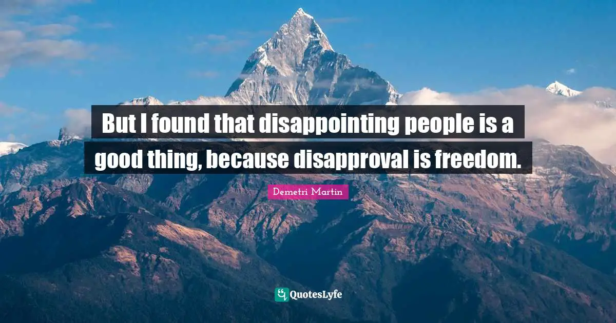 But I found that disappointing people is a good thing, because disapproval is freedom.
