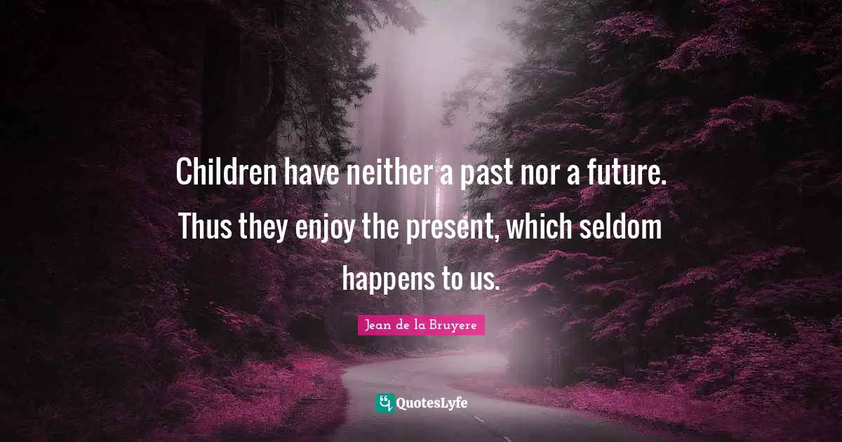 Children have neither a past nor a future. Thus they enjoy the present, which seldom happens to us.