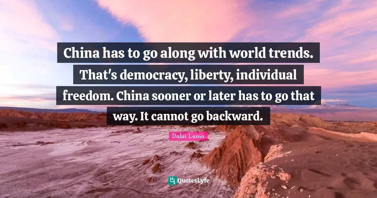 China has to go along with world trends. That's democracy, liberty, individual freedom. China sooner or later has to go that way. It cannot go backward.