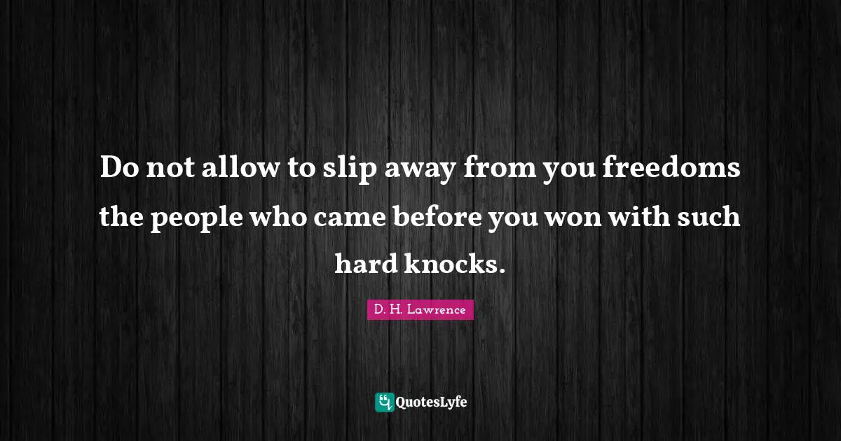 Do not allow to slip away from you freedoms the people who came before you won with such hard knocks.