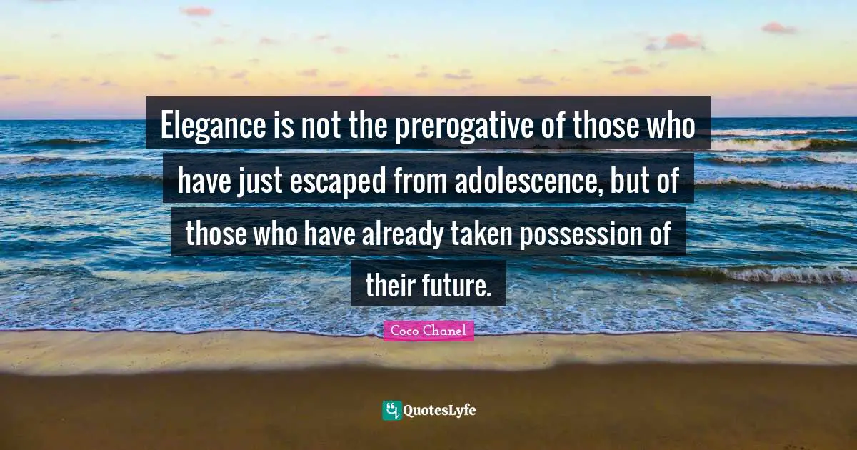 Coco Chanel Quotes: "Elegance is not the prerogative of those who have just escaped from adolescence, but of those who have already taken possession of their future."