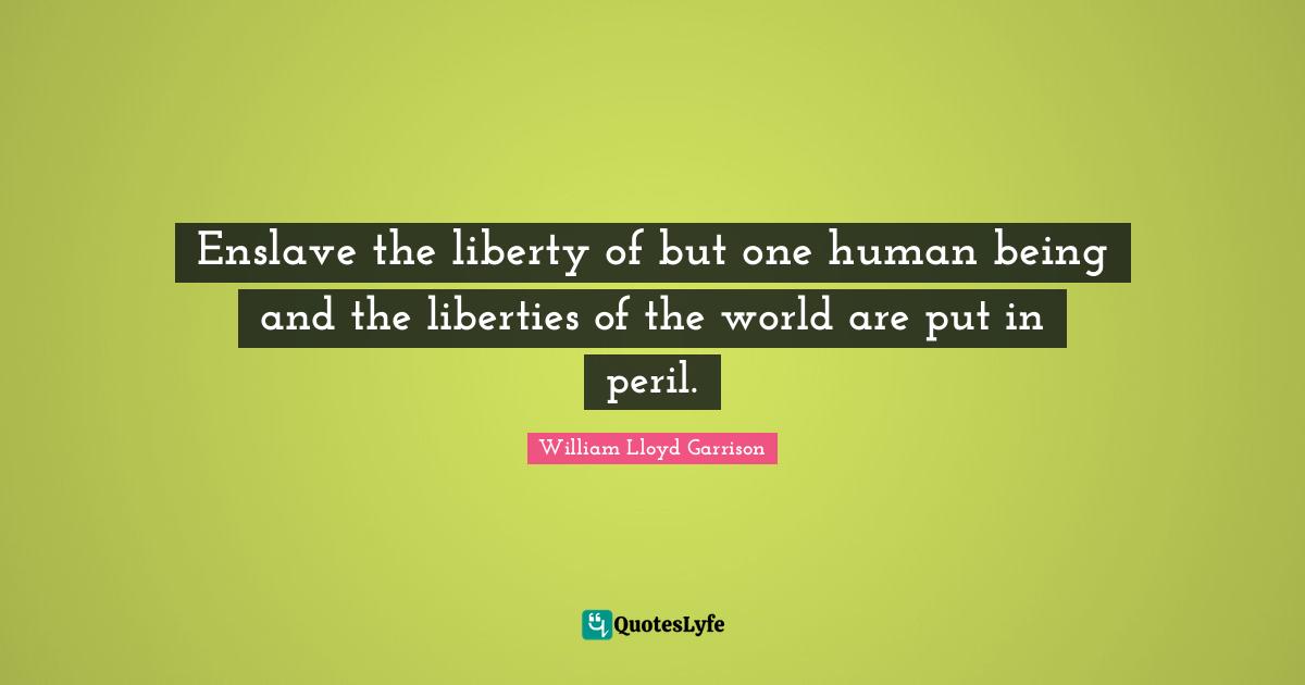 Enslave the liberty of but one human being and the liberties of the world are put in peril.
