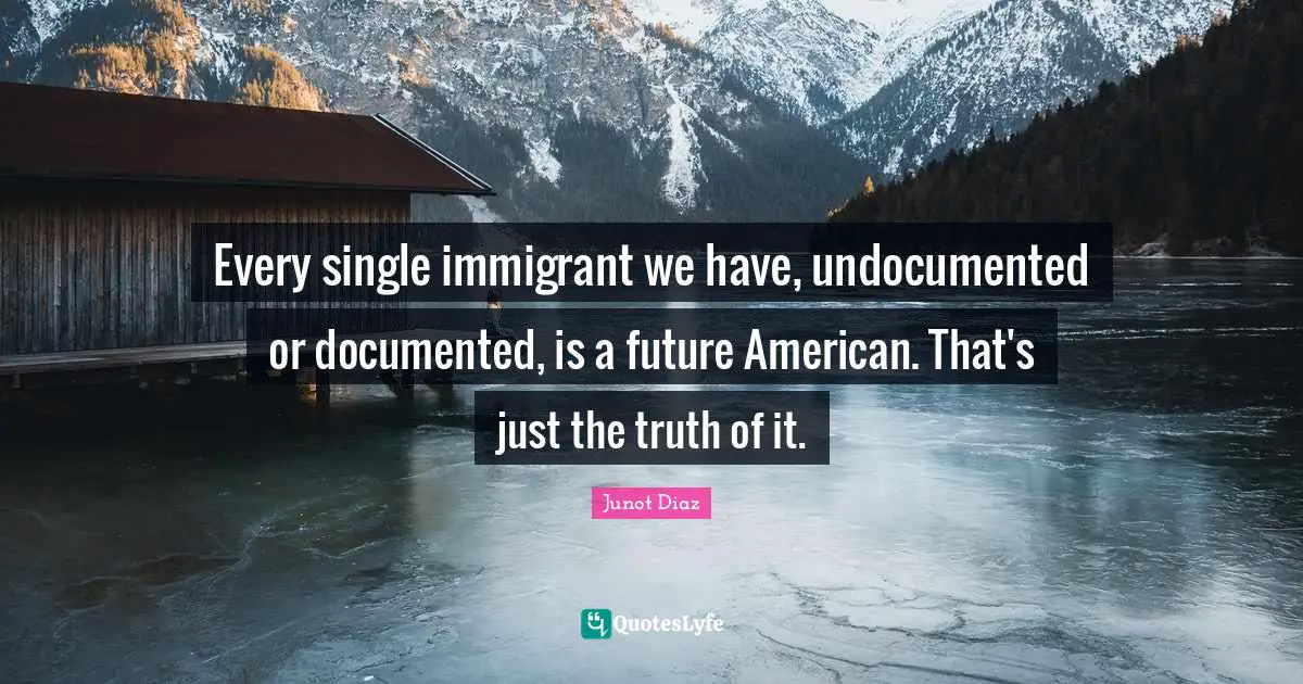 Immigrant Quotes: "Every single immigrant we have, undocumented or documented, is a future American. That's just the truth of it."
