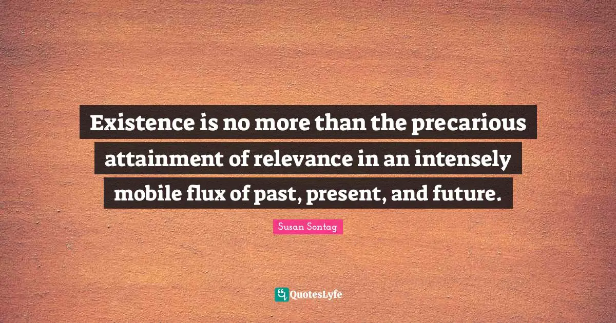 Susan Sontag Quotes: "Existence is no more than the precarious attainment of relevance in an intensely mobile flux of past, present, and future."