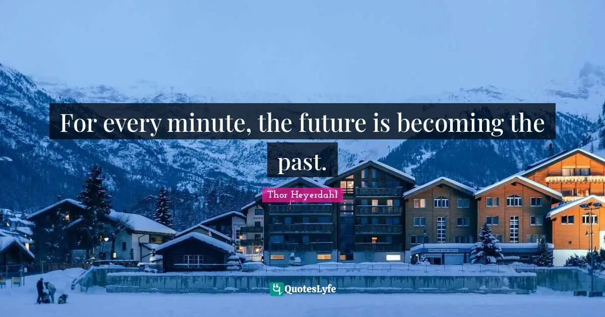 For every minute, the future is becoming the past.
