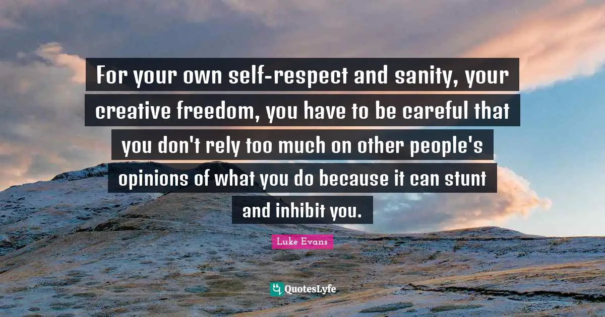 Opinions Quotes: "For your own self-respect and sanity, your creative freedom, you have to be careful that you don't rely too much on other people's opinions of what you do because it can stunt and inhibit you."