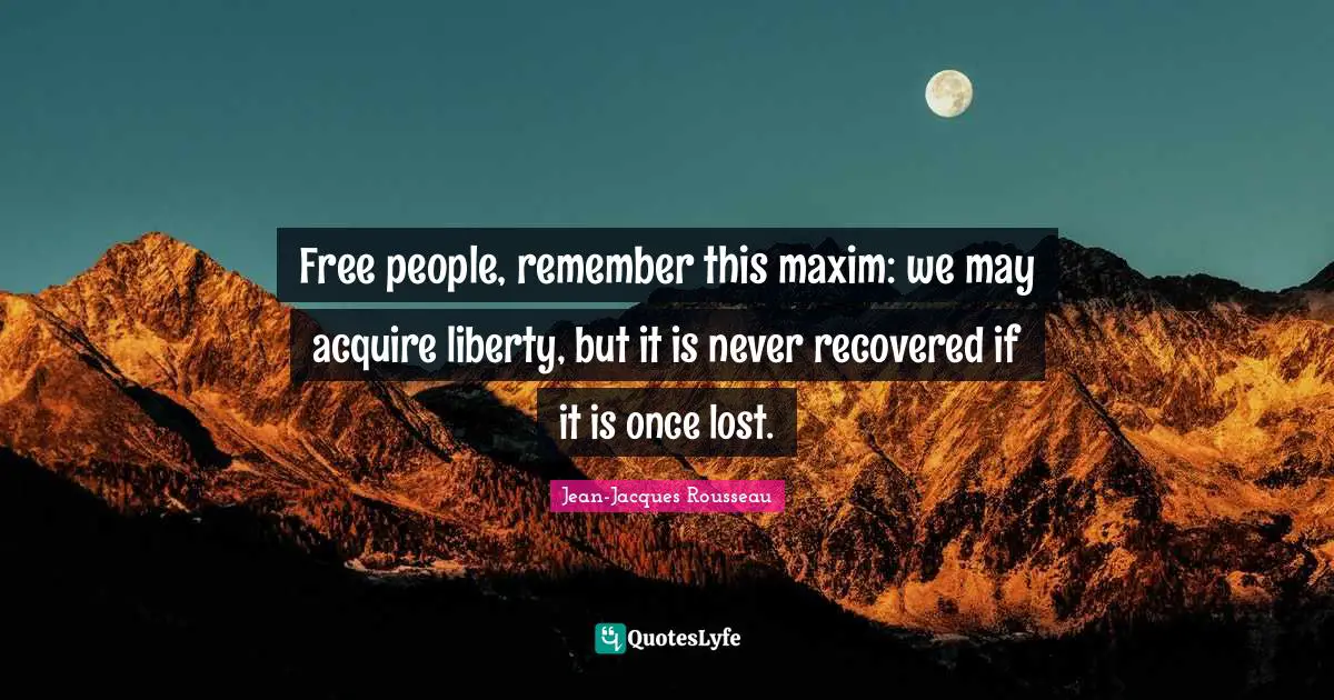Jean-Jacques Rousseau Quotes: "Free people, remember this maxim: we may acquire liberty, but it is never recovered if it is once lost."