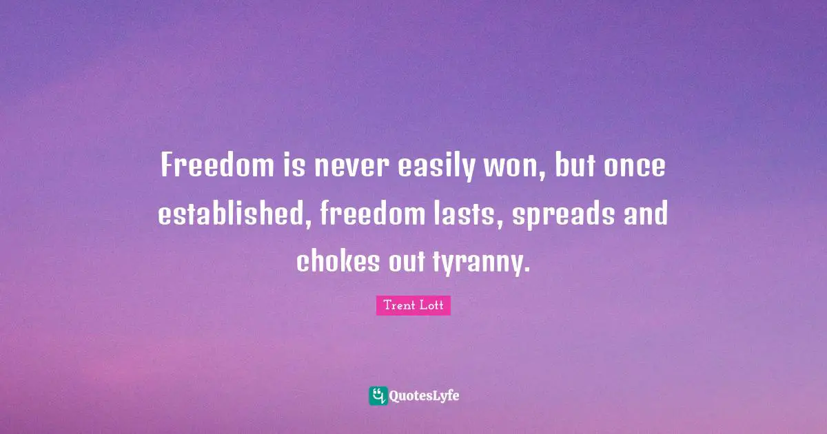 Freedom is never easily won, but once established, freedom lasts, spreads and chokes out tyranny.