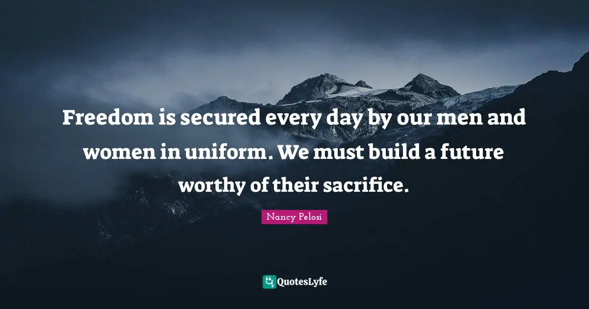 Freedom is secured every day by our men and women in uniform. We must build a future worthy of their sacrifice.