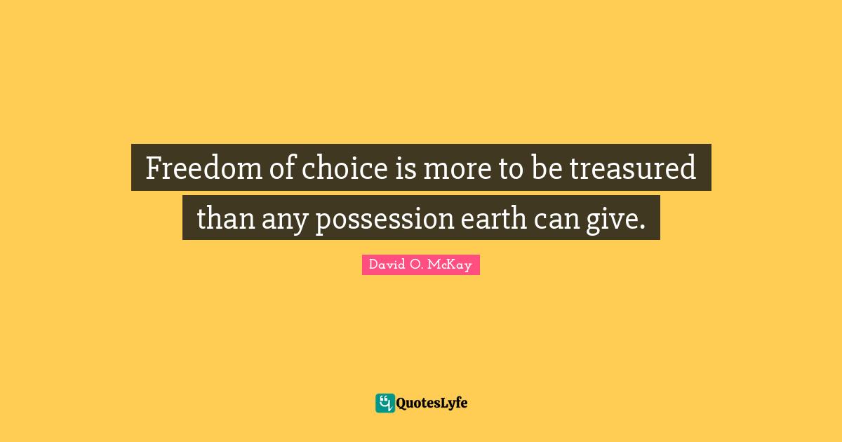 Freedom of choice is more to be treasured than any possession earth can give.