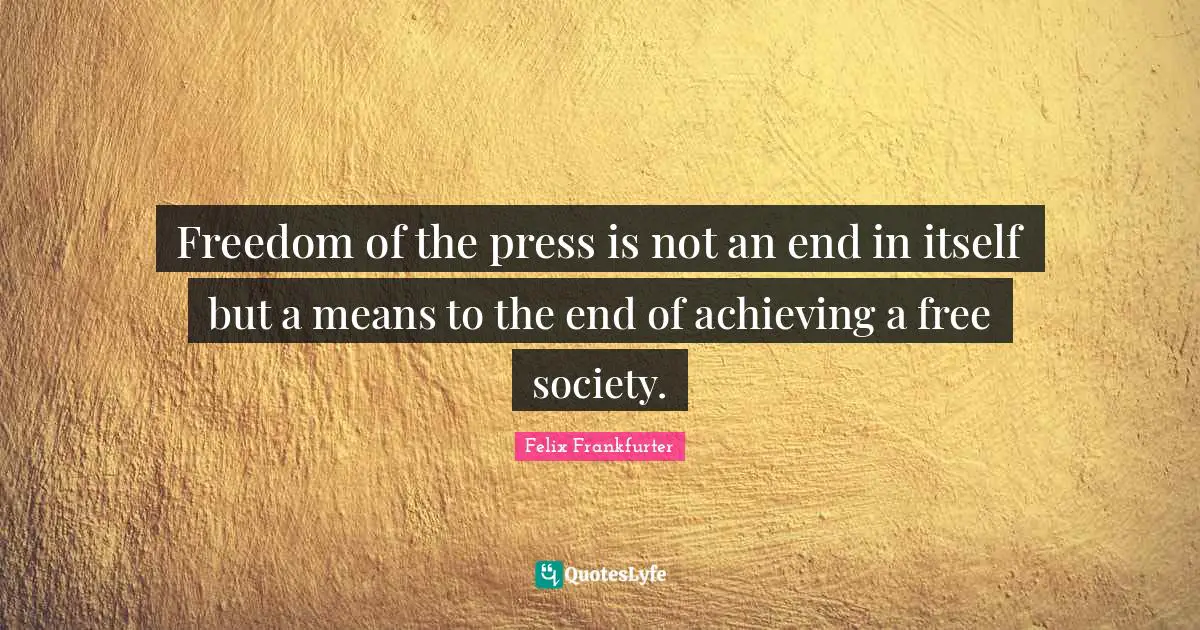 Freedom of the press is not an end in itself but a means to the end of achieving a free society.
