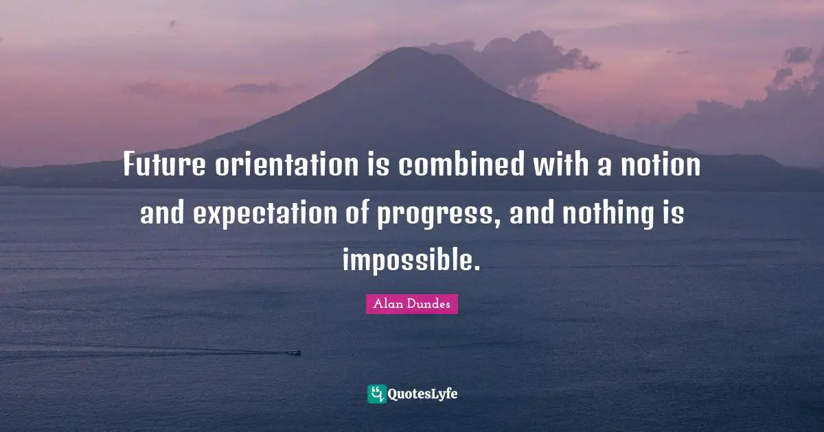 Alan Dundes Quotes: "Future orientation is combined with a notion and expectation of progress, and nothing is impossible."